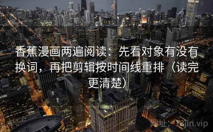 香蕉漫画两遍阅读:先看对象有没有换词,再把剪辑按时间线重排(读完更清楚) 香蕉漫画两遍阅读:先看对象有没有换词,再把剪辑按时间线重排(读完更清楚)