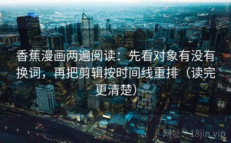 香蕉漫画两遍阅读:先看对象有没有换词,再把剪辑按时间线重排(读完更清楚) 香蕉漫画两遍阅读:先看对象有没有换词,再把剪辑按时间线重排(读完更清楚)