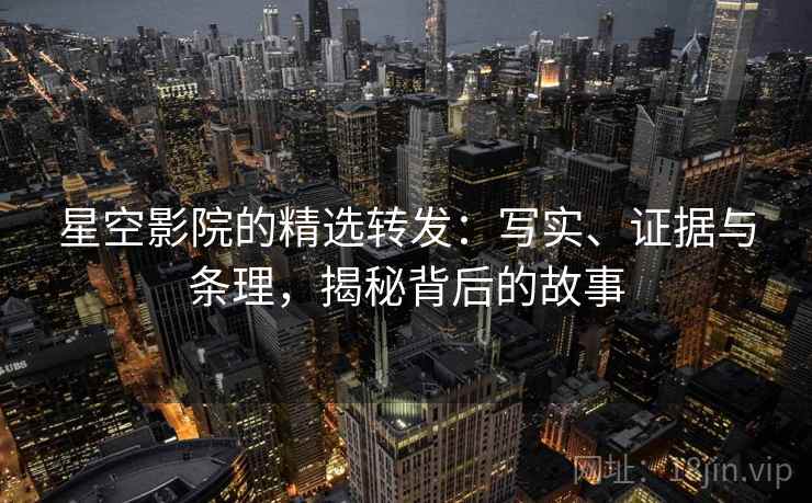 星空影院的精选转发:写实、证据与条理,揭秘背后的故事 星空影院的精选转发:写实、证据与条理,揭秘背后的故事