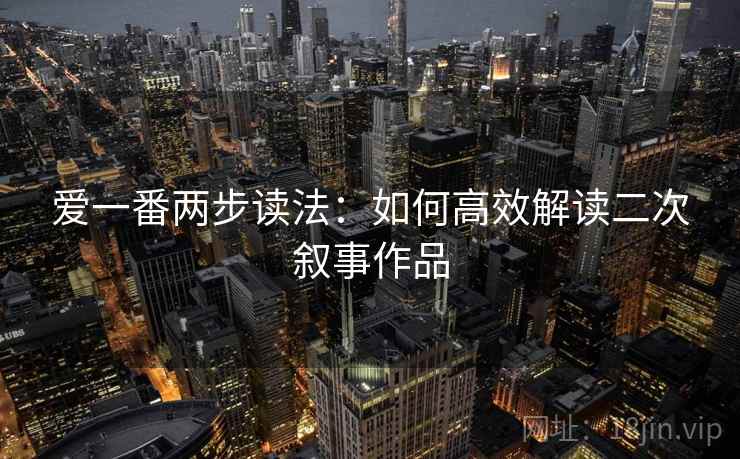 爱一番两步读法：如何高效解读二次叙事作品