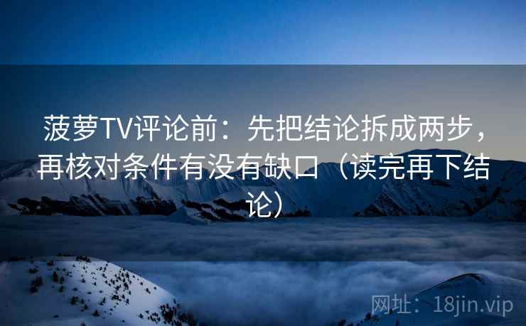 菠萝TV评论前:先把结论拆成两步,再核对条件有没有缺口(读完再下结论) 菠萝TV评论前:先把结论拆成两步,再核对条件有没有缺口(读完再下结论)