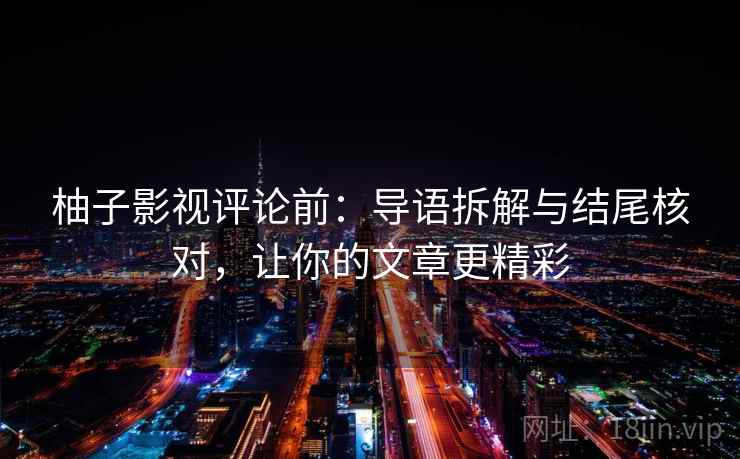 柚子影视评论前:导语拆解与结尾核对,让你的文章更精彩 柚子影视评论前:导语拆解与结尾核对,让你的文章更精彩
