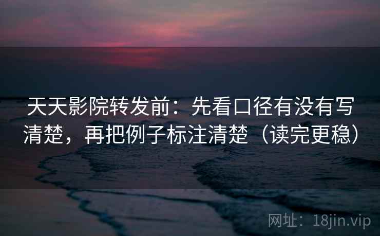 天天影院转发前：先看口径有没有写清楚，再把例子标注清楚（读完更稳）