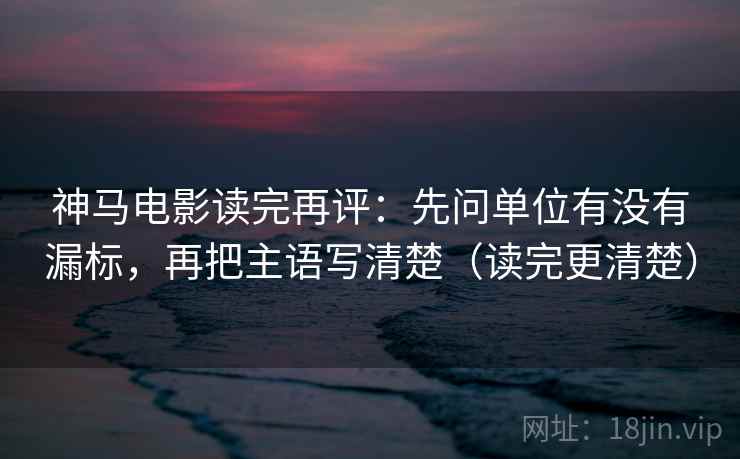 神马电影读完再评：先问单位有没有漏标，再把主语写清楚（读完更清楚）