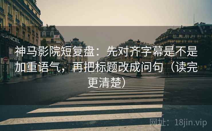 神马影院短复盘：先对齐字幕是不是加重语气，再把标题改成问句（读完更清楚）