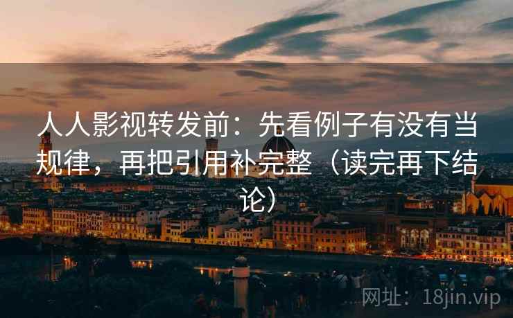 人人影视转发前：先看例子有没有当规律，再把引用补完整（读完再下结论）