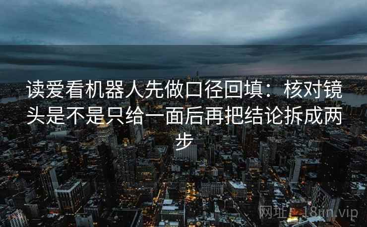 读爱看机器人先做口径回填：核对镜头是不是只给一面后再把结论拆成两步