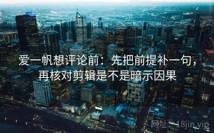 爱一帆想评论前：先把前提补一句，再核对剪辑是不是暗示因果