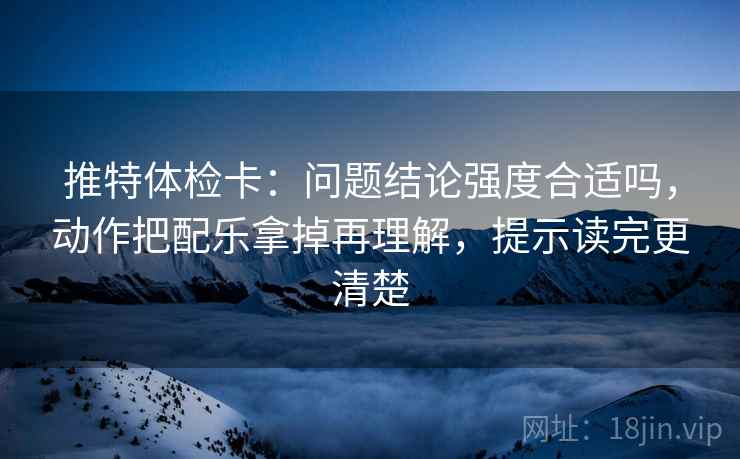 推特体检卡：问题结论强度合适吗，动作把配乐拿掉再理解，提示读完更清楚