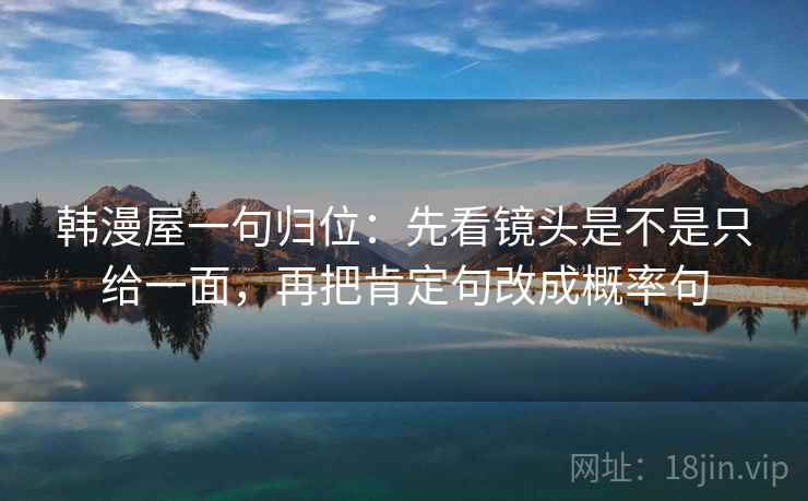 韩漫屋一句归位:先看镜头是不是只给一面,再把肯定句改成概率句 韩漫屋一句归位:先看镜头是不是只给一面,再把肯定句改成概率句