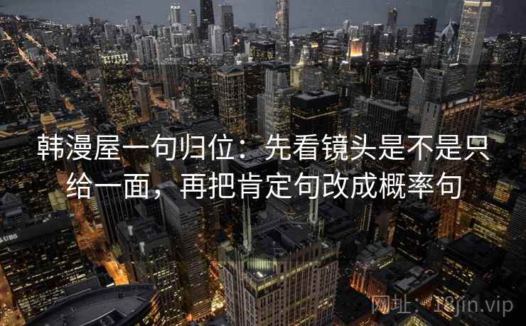 韩漫屋一句归位:先看镜头是不是只给一面,再把肯定句改成概率句 韩漫屋一句归位:先看镜头是不是只给一面,再把肯定句改成概率句