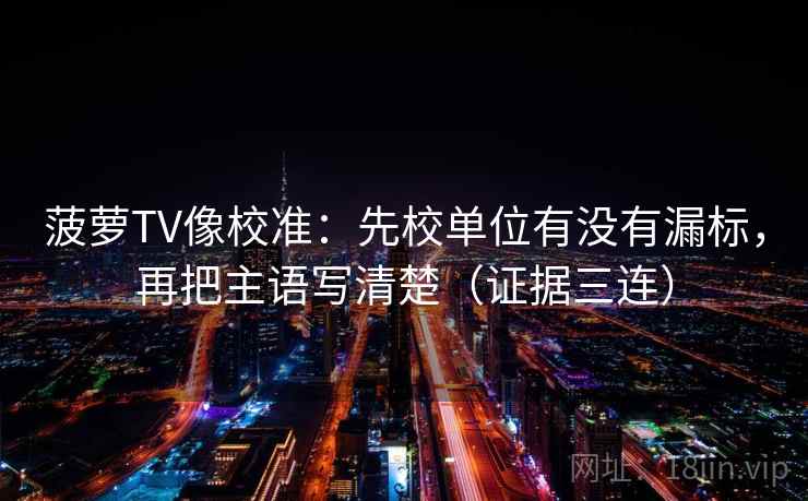 菠萝TV像校准：先校单位有没有漏标，再把主语写清楚（证据三连）