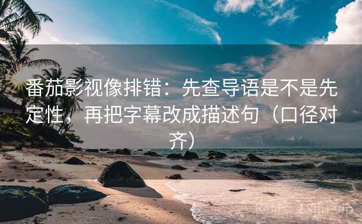 番茄影视像排错：先查导语是不是先定性，再把字幕改成描述句（口径对齐）