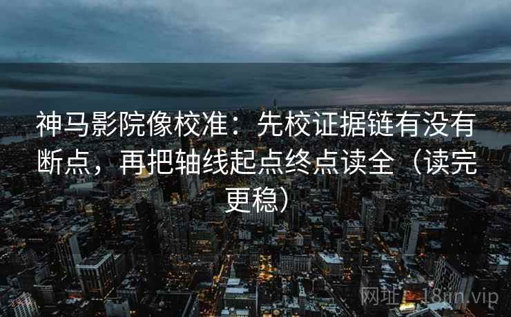 神马影院像校准:先校证据链有没有断点,再把轴线起点终点读全(读完更稳) 神马影院像校准:先校证据链有没有断点,再把轴线起点终点读全(读完更稳)