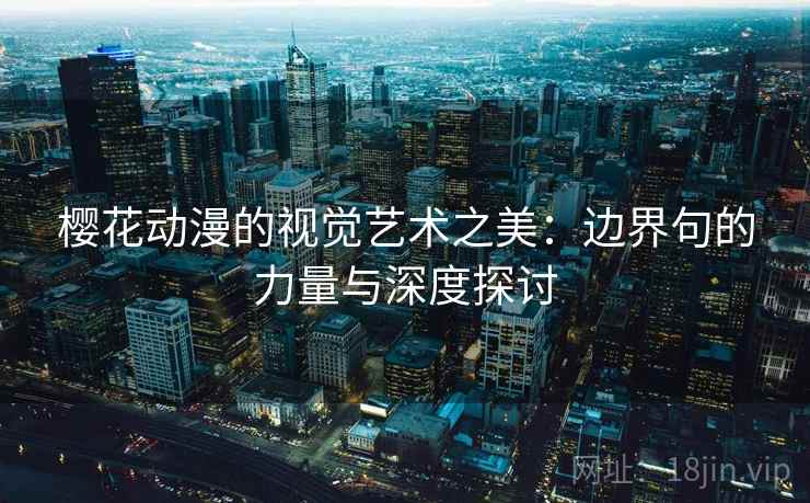 樱花动漫的视觉艺术之美：边界句的力量与深度探讨