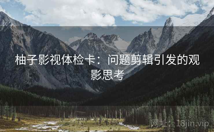 柚子影视体检卡：问题剪辑引发的观影思考