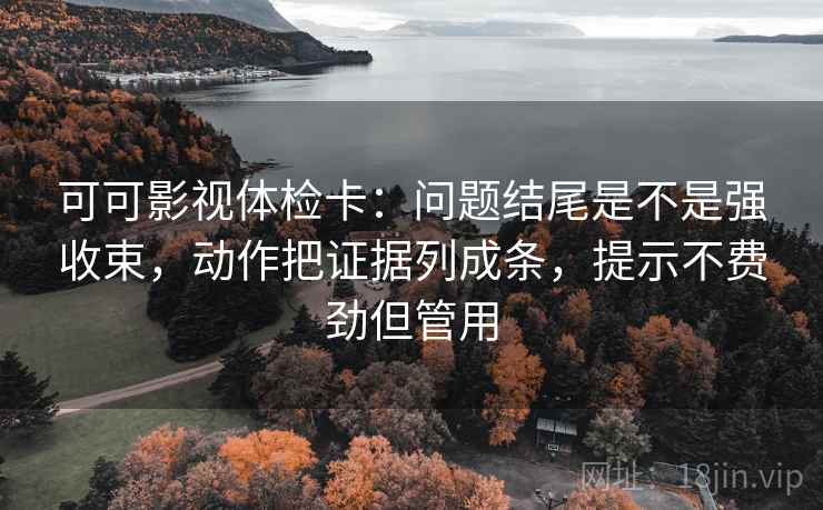 可可影视体检卡：问题结尾是不是强收束，动作把证据列成条，提示不费劲但管用