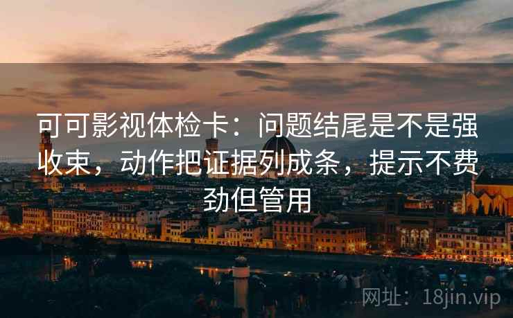 可可影视体检卡：问题结尾是不是强收束，动作把证据列成条，提示不费劲但管用