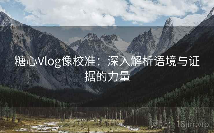 糖心Vlog像校准：深入解析语境与证据的力量