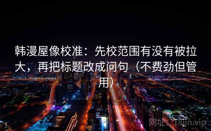 韩漫屋像校准：先校范围有没有被拉大，再把标题改成问句（不费劲但管用）