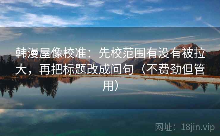 韩漫屋像校准：先校范围有没有被拉大，再把标题改成问句（不费劲但管用）