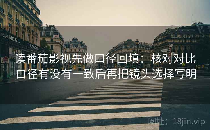 读番茄影视先做口径回填:核对对比口径有没有一致后再把镜头选择写明 读番茄影视先做口径回填:核对对比口径有没有一致后再把镜头选择写明