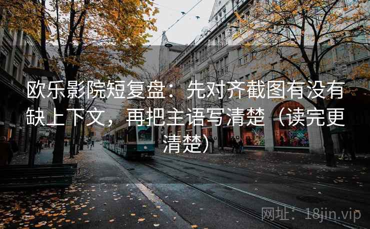欧乐影院短复盘:先对齐截图有没有缺上下文,再把主语写清楚(读完更清楚) 欧乐影院短复盘:先对齐截图有没有缺上下文,再把主语写清楚(读完更清楚)