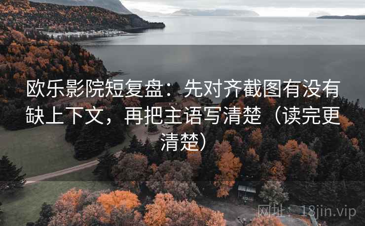 欧乐影院短复盘:先对齐截图有没有缺上下文,再把主语写清楚(读完更清楚) 欧乐影院短复盘:先对齐截图有没有缺上下文,再把主语写清楚(读完更清楚)