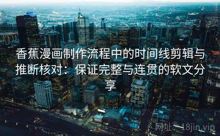 香蕉漫画制作流程中的时间线剪辑与推断核对:保证完整与连贯的软文分享 香蕉漫画制作流程中的时间线剪辑与推断核对:保证完整与连贯的软文分享