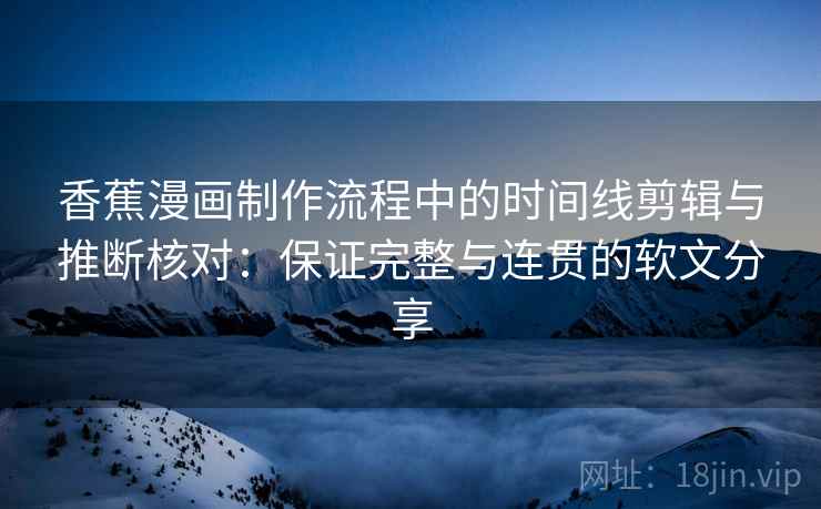 香蕉漫画制作流程中的时间线剪辑与推断核对:保证完整与连贯的软文分享 香蕉漫画制作流程中的时间线剪辑与推断核对:保证完整与连贯的软文分享