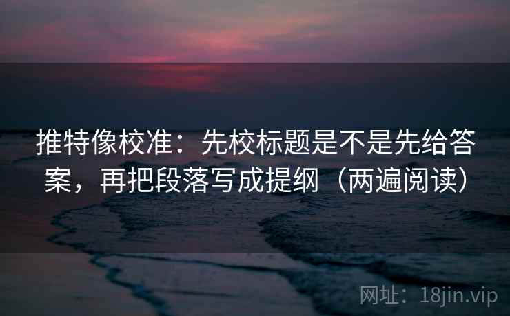 推特像校准:先校标题是不是先给答案,再把段落写成提纲(两遍阅读) 推特像校准:先校标题是不是先给答案,再把段落写成提纲(两遍阅读)
