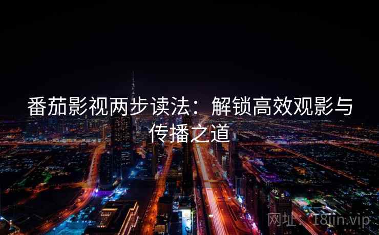 番茄影视两步读法:解锁高效观影与传播之道 番茄影视两步读法:解锁高效观影与传播之道