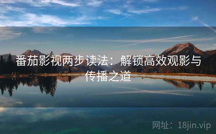 番茄影视两步读法:解锁高效观影与传播之道 番茄影视两步读法:解锁高效观影与传播之道