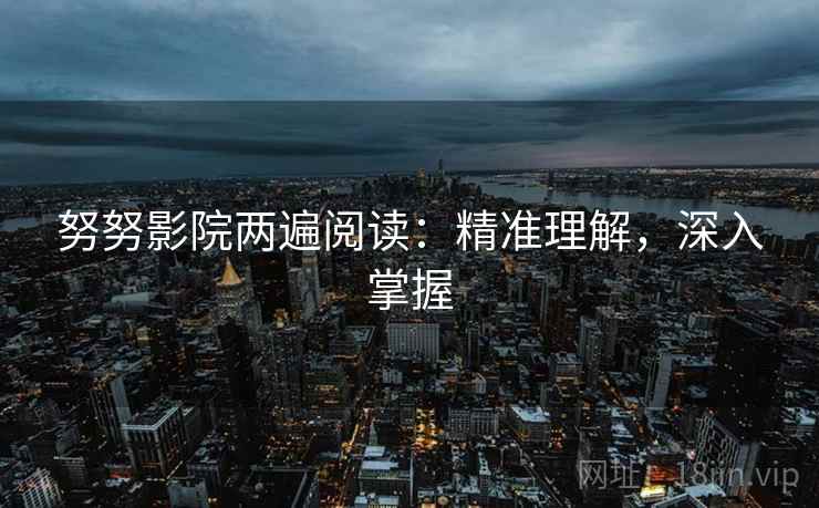努努影院两遍阅读:精准理解,深入掌握 努努影院两遍阅读:精准理解,深入掌握