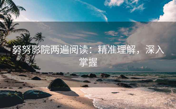 努努影院两遍阅读:精准理解,深入掌握 努努影院两遍阅读:精准理解,深入掌握