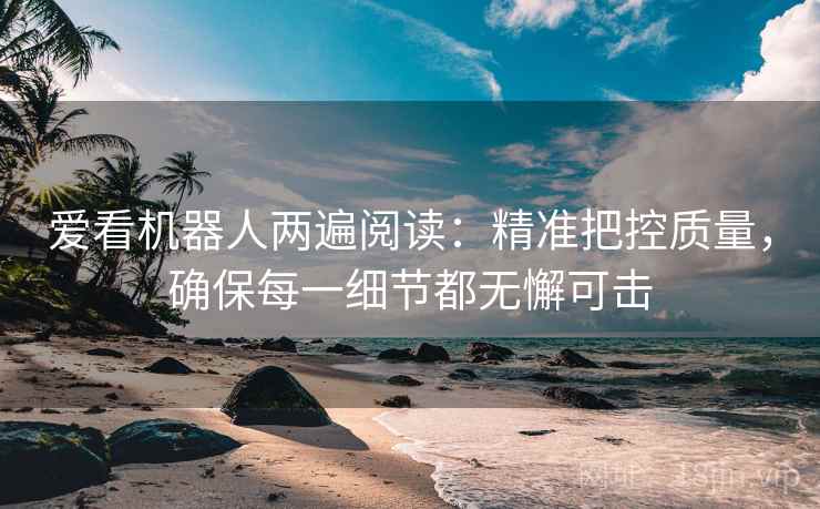 爱看机器人两遍阅读:精准把控质量,确保每一细节都无懈可击 爱看机器人两遍阅读:精准把控质量,确保每一细节都无懈可击