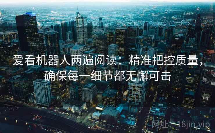 爱看机器人两遍阅读:精准把控质量,确保每一细节都无懈可击 爱看机器人两遍阅读:精准把控质量,确保每一细节都无懈可击