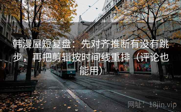 韩漫屋短复盘:先对齐推断有没有跳步,再把剪辑按时间线重排(评论也能用) 韩漫屋短复盘:先对齐推断有没有跳步,再把剪辑按时间线重排(评论也能用)