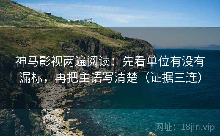 神马影视两遍阅读:先看单位有没有漏标,再把主语写清楚(证据三连) 神马影视两遍阅读:先看单位有没有漏标,再把主语写清楚(证据三连)