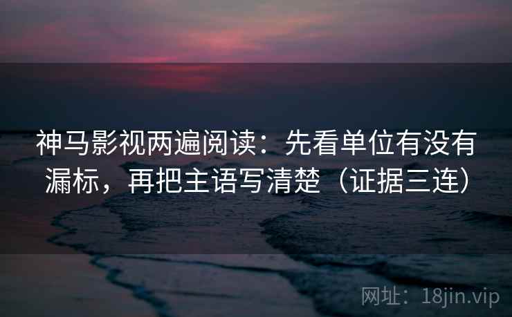 神马影视两遍阅读:先看单位有没有漏标,再把主语写清楚(证据三连) 神马影视两遍阅读:先看单位有没有漏标,再把主语写清楚(证据三连)