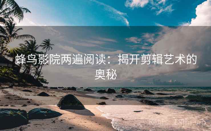 蜂鸟影院两遍阅读:揭开剪辑艺术的奥秘 蜂鸟影院两遍阅读:揭开剪辑艺术的奥秘