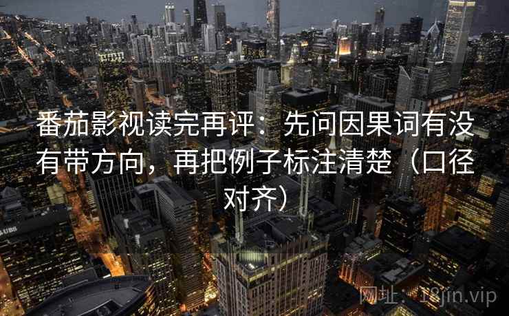 番茄影视读完再评:先问因果词有没有带方向,再把例子标注清楚(口径对齐) 番茄影视读完再评:先问因果词有没有带方向,再把例子标注清楚(口径对齐)