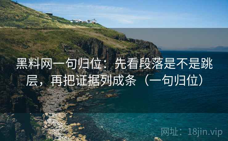 黑料网一句归位:先看段落是不是跳层,再把证据列成条(一句归位) 黑料网一句归位:先看段落是不是跳层,再把证据列成条(一句归位)