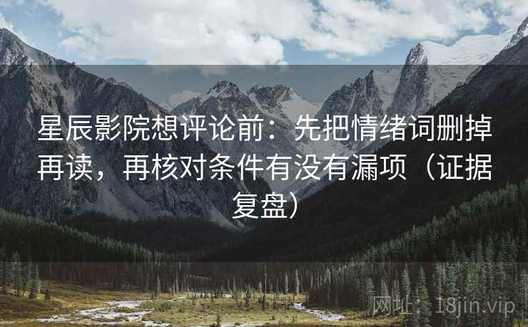 星辰影院想评论前:先把情绪词删掉再读,再核对条件有没有漏项(证据复盘) 星辰影院想评论前:先把情绪词删掉再读,再核对条件有没有漏项(证据复盘)