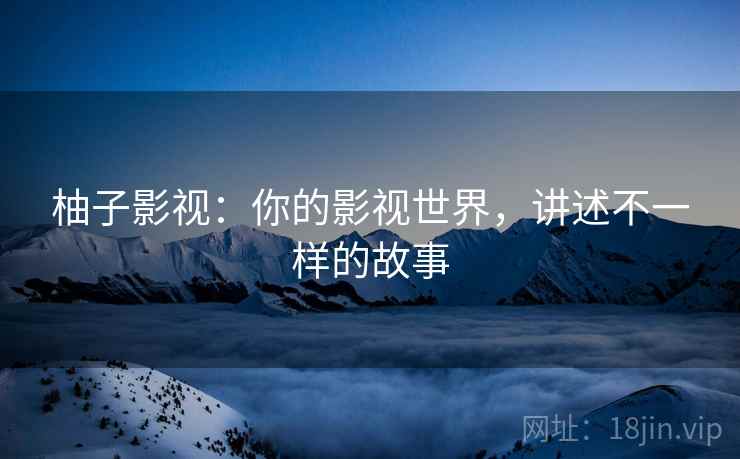 柚子影视:你的影视世界,讲述不一样的故事 柚子影视:你的影视世界,讲述不一样的故事