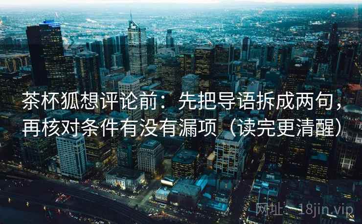 茶杯狐想评论前:先把导语拆成两句,再核对条件有没有漏项(读完更清醒) 茶杯狐想评论前:先把导语拆成两句,再核对条件有没有漏项(读完更清醒)