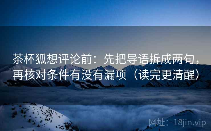 茶杯狐想评论前:先把导语拆成两句,再核对条件有没有漏项(读完更清醒) 茶杯狐想评论前:先把导语拆成两句,再核对条件有没有漏项(读完更清醒)