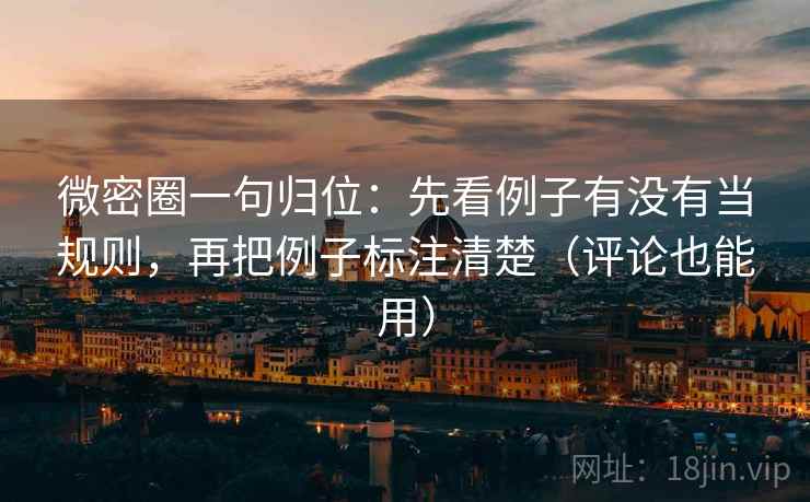 微密圈一句归位:先看例子有没有当规则,再把例子标注清楚(评论也能用) 微密圈一句归位:先看例子有没有当规则,再把例子标注清楚(评论也能用)