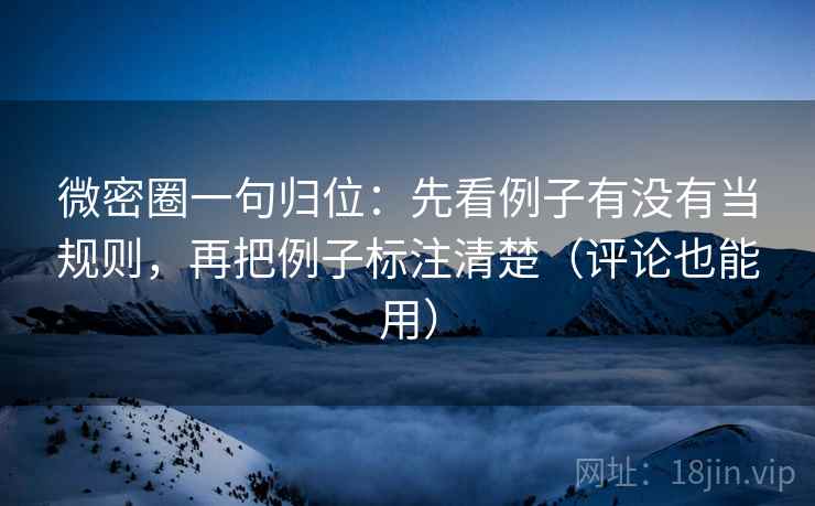 微密圈一句归位:先看例子有没有当规则,再把例子标注清楚(评论也能用) 微密圈一句归位:先看例子有没有当规则,再把例子标注清楚(评论也能用)