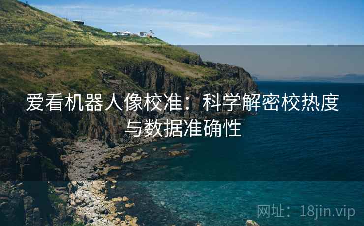 爱看机器人像校准:科学解密校热度与数据准确性 爱看机器人像校准:科学解密校热度与数据准确性